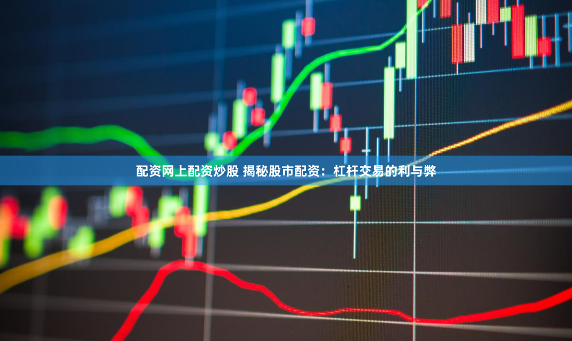 配资网上配资炒股 揭秘股市配资：杠杆交易的利与弊