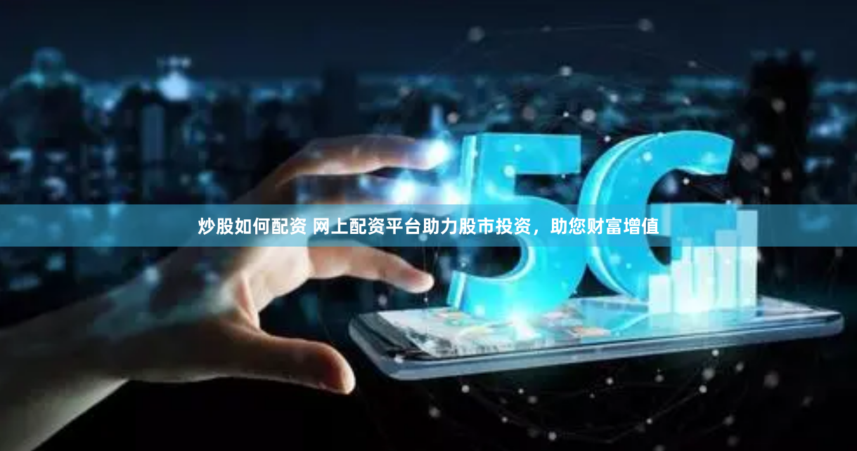 炒股如何配资 网上配资平台助力股市投资，助您财富增值
