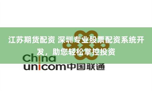 江苏期货配资 深圳专业股票配资系统开发，助您轻松掌控投资