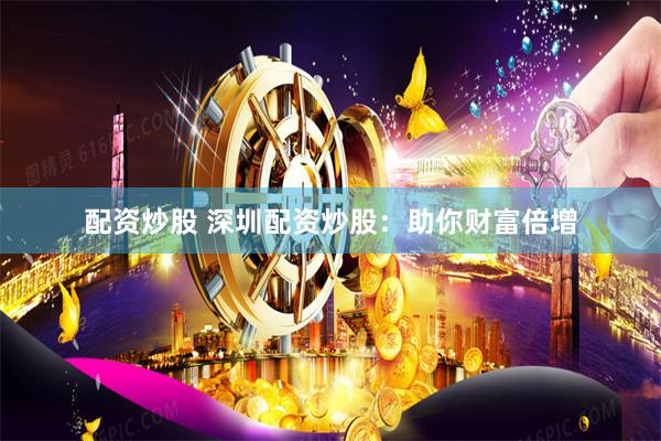 配资炒股 深圳配资炒股：助你财富倍增