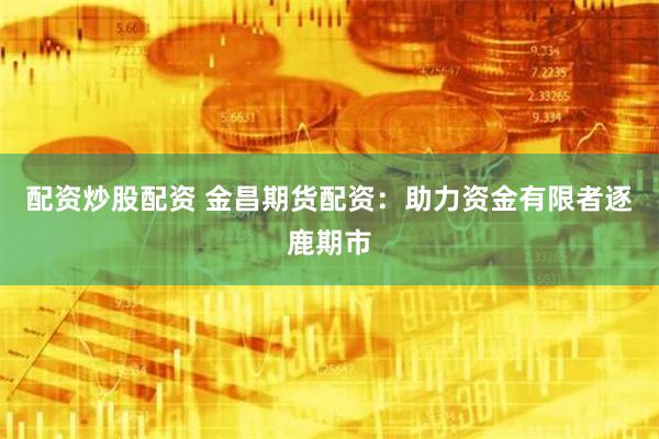 配资炒股配资 金昌期货配资：助力资金有限者逐鹿期市