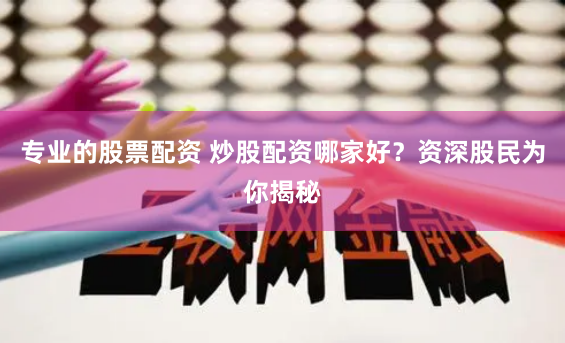 专业的股票配资 炒股配资哪家好？资深股民为你揭秘