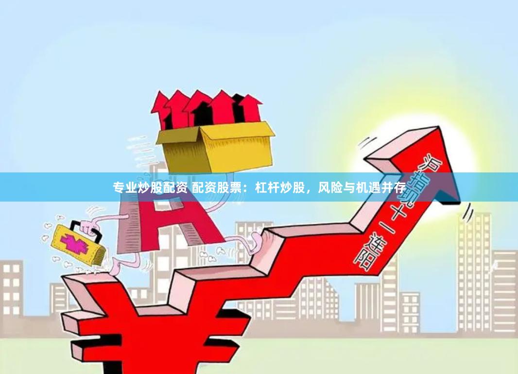 专业炒股配资 配资股票：杠杆炒股，风险与机遇并存
