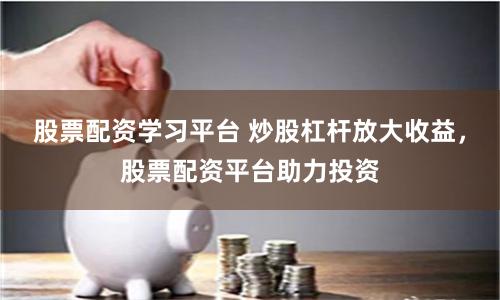 股票配资学习平台 炒股杠杆放大收益，股票配资平台助力投资