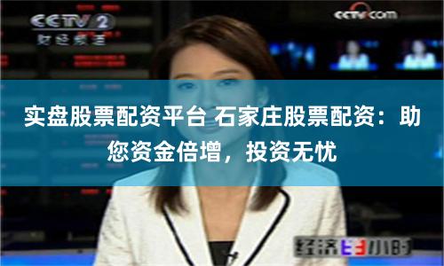 实盘股票配资平台 石家庄股票配资：助您资金倍增，投资无忧