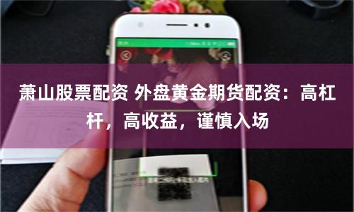 萧山股票配资 外盘黄金期货配资：高杠杆，高收益，谨慎入场