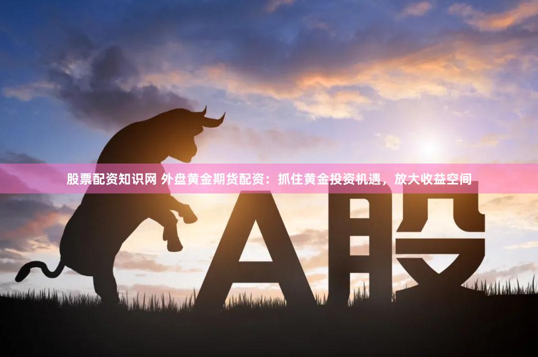 股票配资知识网 外盘黄金期货配资：抓住黄金投资机遇，放大收益空间
