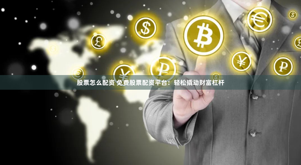 股票怎么配资 免费股票配资平台：轻松撬动财富杠杆