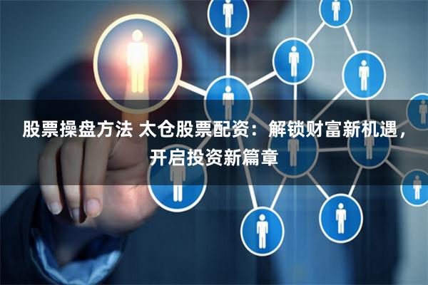 股票操盘方法 太仓股票配资:解锁财富新机遇,开启投资新篇章