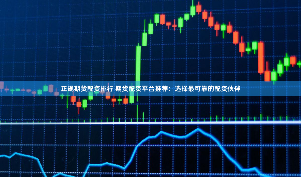 正规期货配资排行 期货配资平台推荐:选择最可靠的配资伙伴