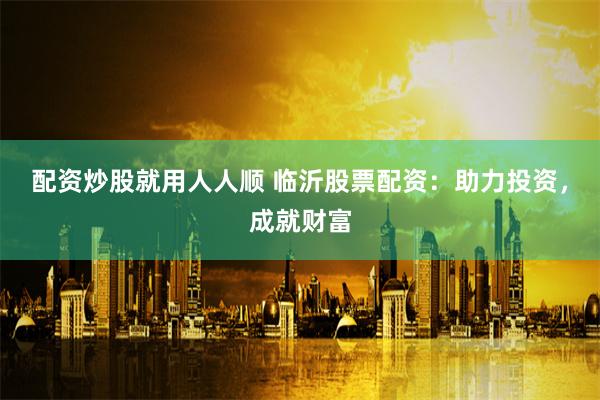 配资炒股就用人人顺 临沂股票配资:助力投资,成就财富