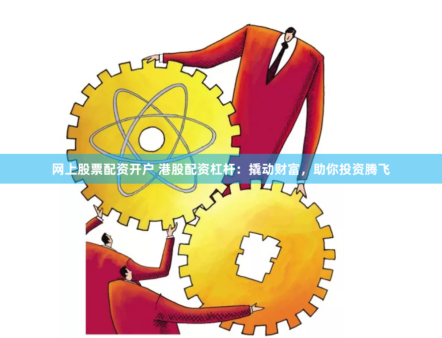 网上股票配资开户 港股配资杠杆：撬动财富，助你投资腾飞