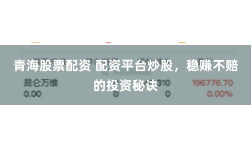 青海股票配资 配资平台炒股，稳赚不赔的投资秘诀