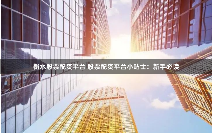 衡水股票配资平台 股票配资平台小贴士：新手必读