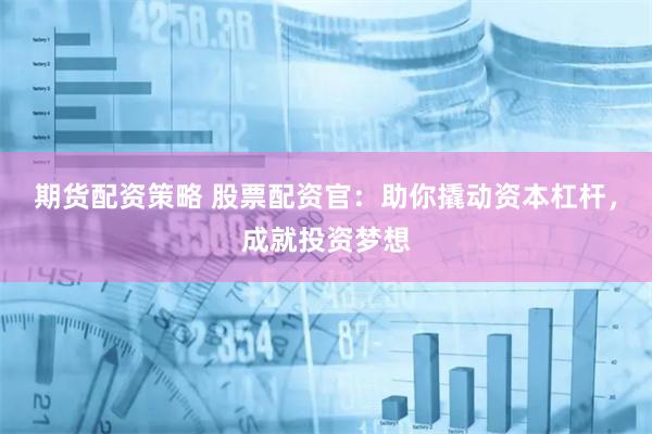 期货配资策略 股票配资官：助你撬动资本杠杆，成就投资梦想