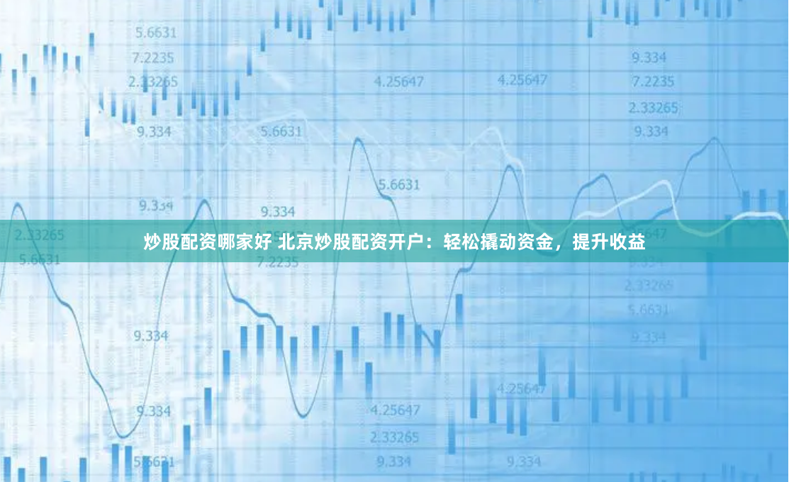 炒股配资哪家好 北京炒股配资开户：轻松撬动资金，提升收益