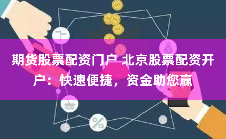 期货股票配资门户 北京股票配资开户：快速便捷，资金助您赢
