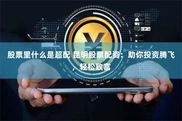 股票里什么是超配 昆明股票配资：助你投资腾飞，轻松致富