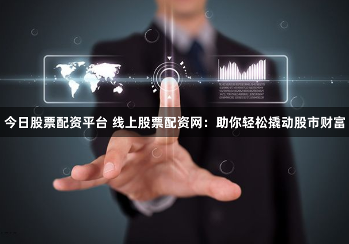 今日股票配资平台 线上股票配资网:助你轻松撬动股市财富