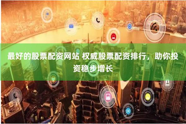 最好的股票配资网站 权威股票配资排行,助你投资稳步增长