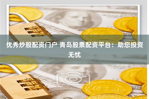 优秀炒股配资门户 青岛股票配资平台:助您投资无忧