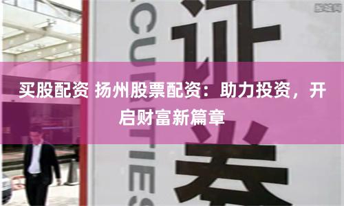 买股配资 扬州股票配资:助力投资,开启财富新篇章