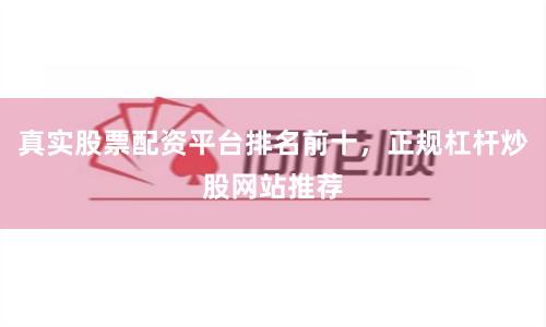 真实股票配资平台排名前十，正规杠杆炒股网站推荐