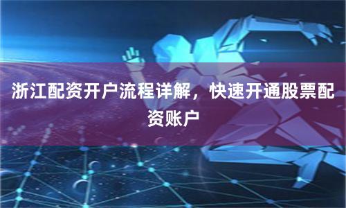 浙江配资开户流程详解，快速开通股票配资账户