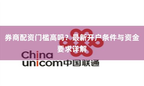 券商配资门槛高吗？最新开户条件与资金要求详解
