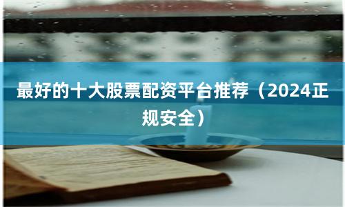 最好的十大股票配资平台推荐（2024正规安全）