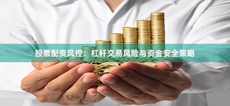 股票配资风控：杠杆交易风险与资金安全策略