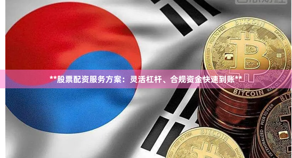 **股票配资服务方案：灵活杠杆、合规资金快速到账**