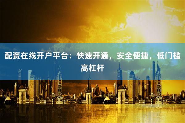 配资在线开户平台：快速开通，安全便捷，低门槛高杠杆