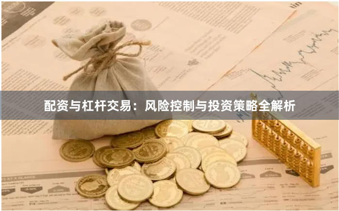 配资与杠杆交易：风险控制与投资策略全解析