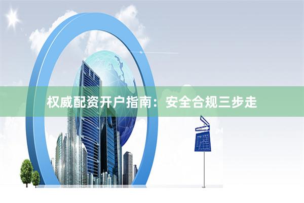 权威配资开户指南：安全合规三步走