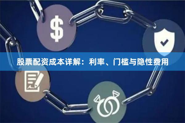 股票配资成本详解：利率、门槛与隐性费用