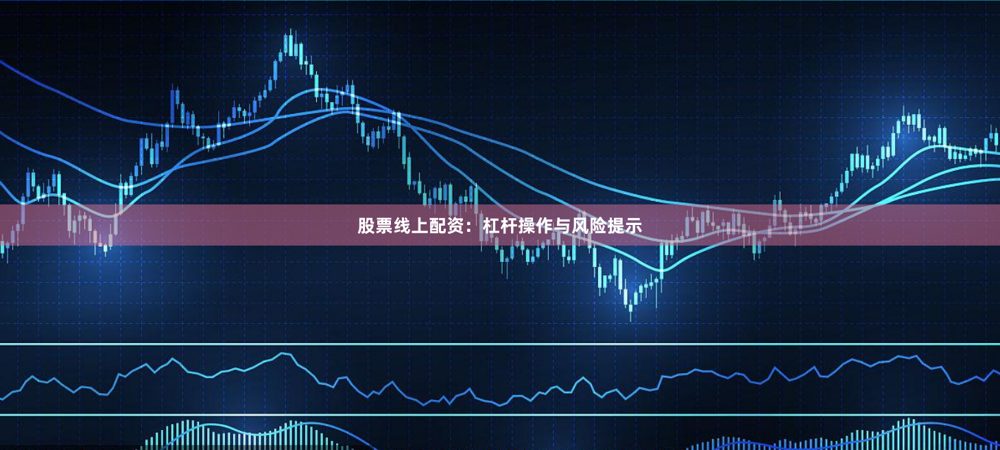 股票线上配资：杠杆操作与风险提示