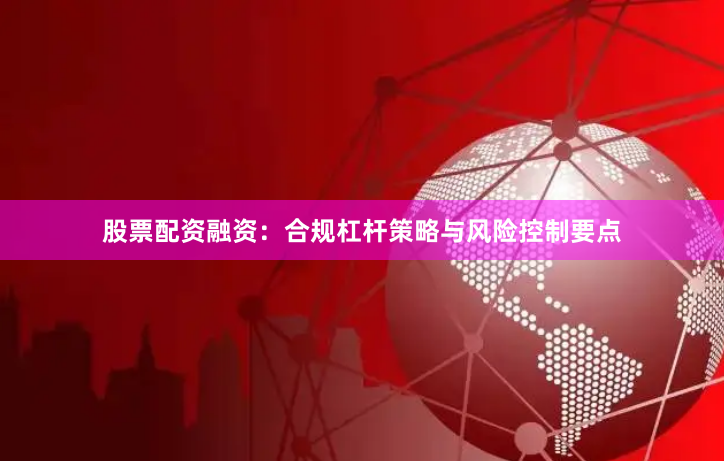 股票配资融资：合规杠杆策略与风险控制要点