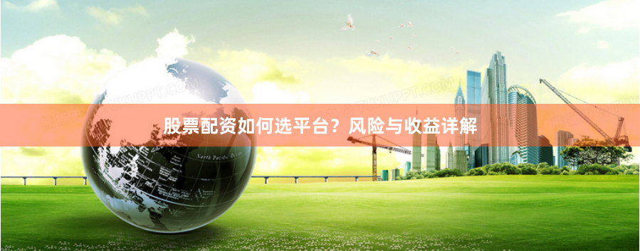 股票配资如何选平台？风险与收益详解