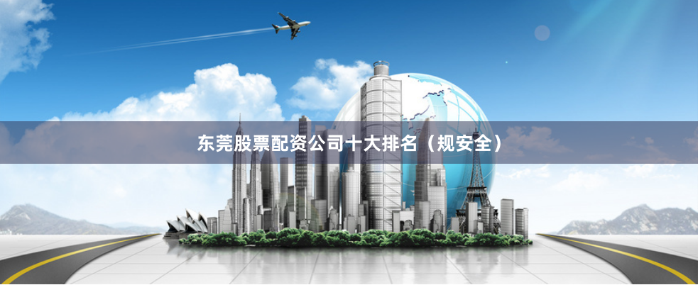 东莞股票配资公司十大排名（规安全）