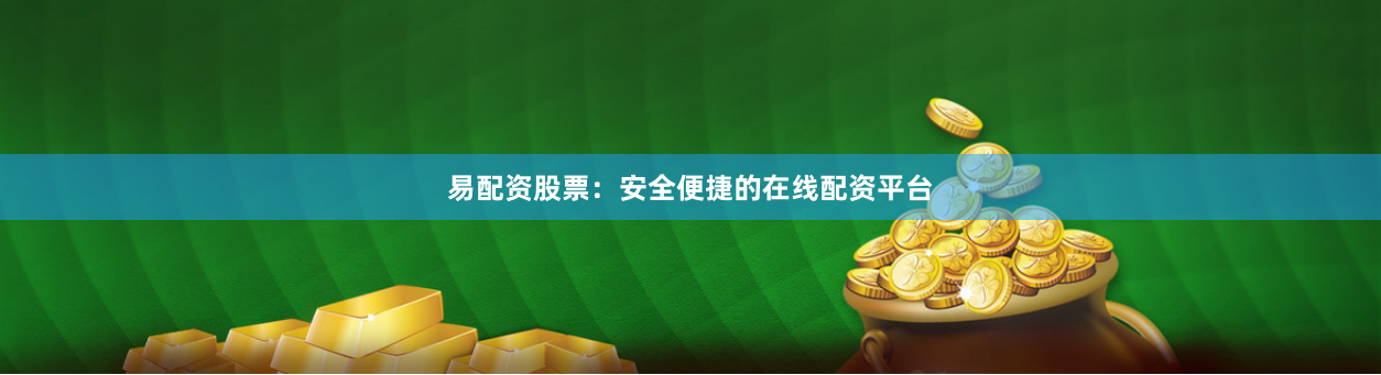 易配资股票：安全便捷的在线配资平台