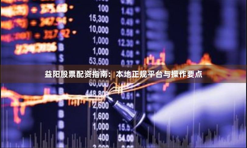 益阳股票配资指南：本地正规平台与操作要点