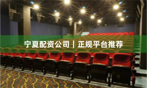 宁夏配资公司｜正规平台推荐