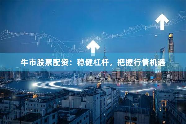 牛市股票配资：稳健杠杆，把握行情机遇