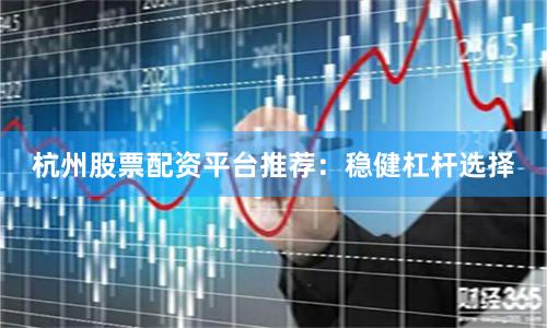 杭州股票配资平台推荐：稳健杠杆选择