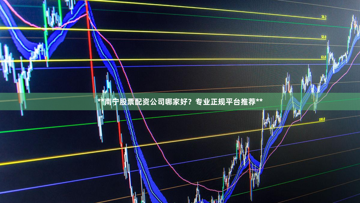 **南宁股票配资公司哪家好?专业正规平台推荐**