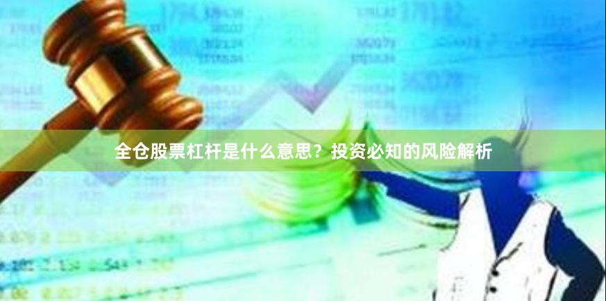 全仓股票杠杆是什么意思？投资必知的风险解析