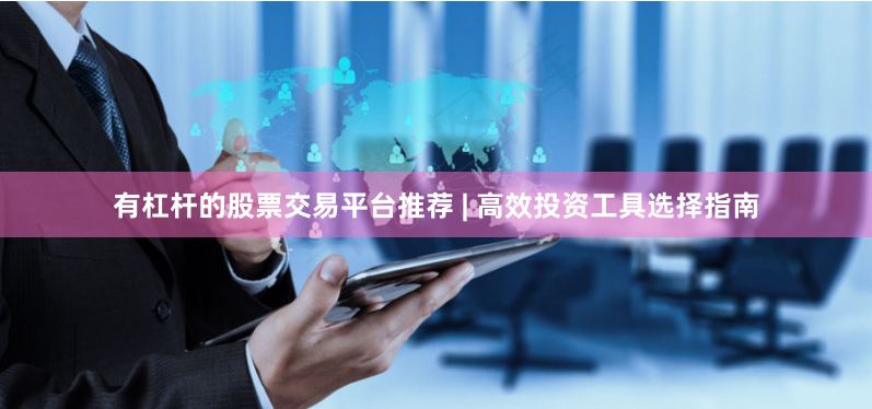 有杠杆的股票交易平台推荐 | 高效投资工具选择指南