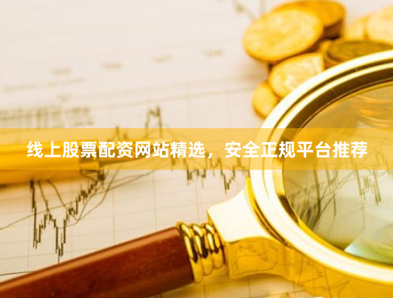 线上股票配资网站精选，安全正规平台推荐