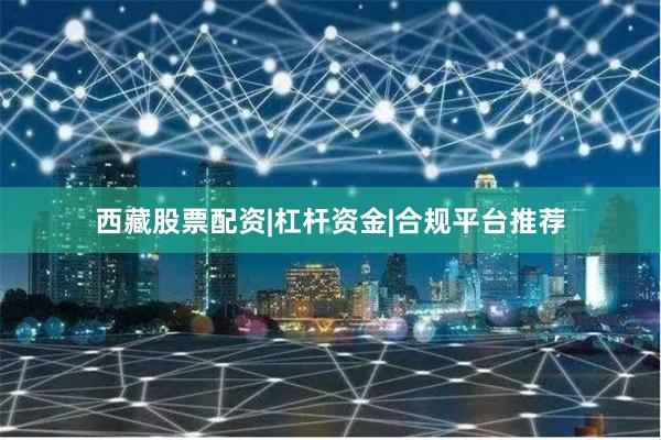 西藏股票配资|杠杆资金|合规平台推荐